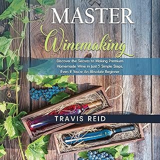 Master Winemaking: Discover the Secrets to Making Premium Homemade Wine in Just 5 Simple Steps, Even If You’re an Absolute…