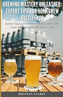 Brewing Mastery Unleashed: Expert Tips for Homebrew Excellence: Avoid these Common Pitfalls and take your Brewing to the N…